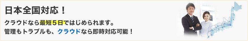 日本全国対応！クラウドなら最短５日ではじめられます。管理もトラブルにもクラウドなら即時対応可能！